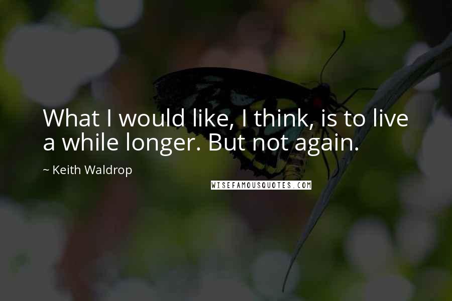 Keith Waldrop quotes: What I would like, I think, is to live a while longer. But not again.