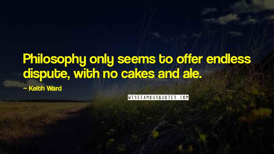 Keith Ward quotes: Philosophy only seems to offer endless dispute, with no cakes and ale.