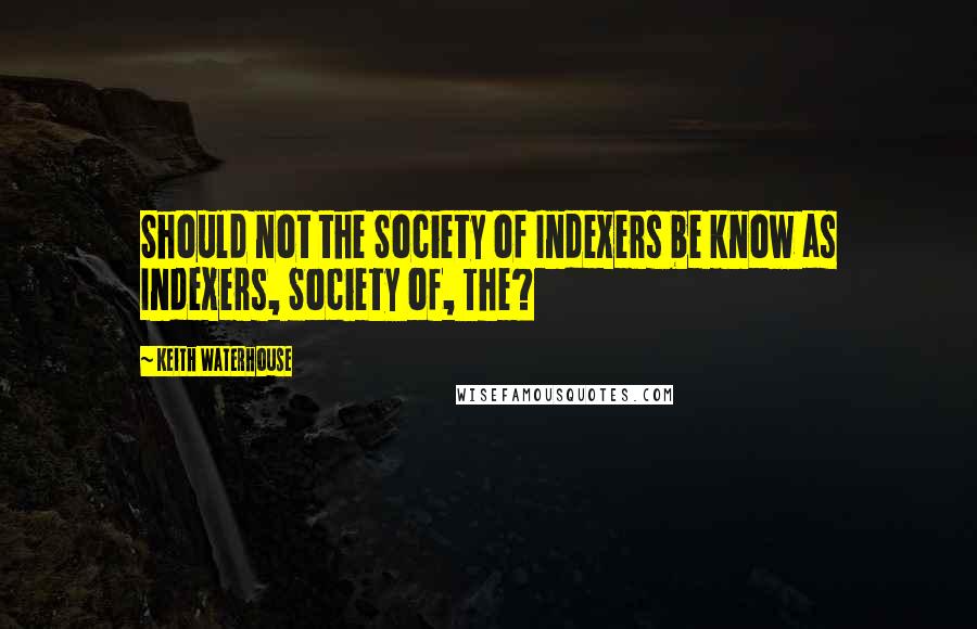 Keith Waterhouse quotes: Should not the Society of Indexers be know as Indexers, Society of, The?