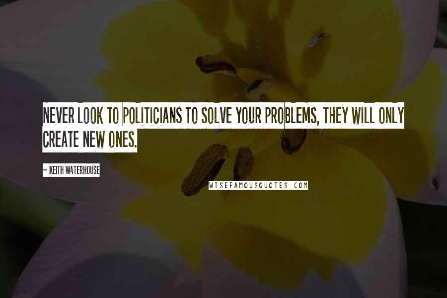 Keith Waterhouse quotes: Never look to politicians to solve your problems, they will only create new ones.