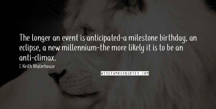 Keith Waterhouse quotes: The longer an event is anticipated-a milestone birthday, an eclipse, a new millennium-the more likely it is to be an anti-climax.