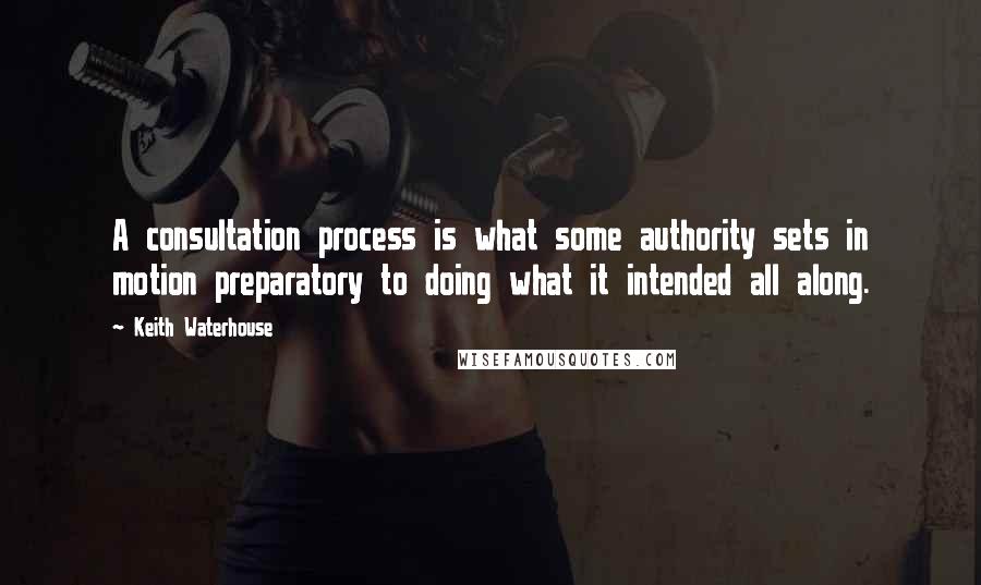 Keith Waterhouse quotes: A consultation process is what some authority sets in motion preparatory to doing what it intended all along.