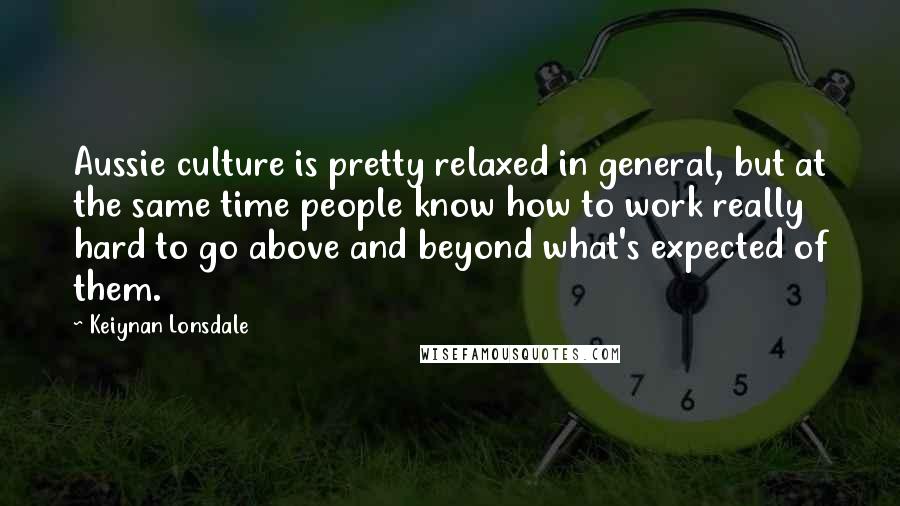 Keiynan Lonsdale quotes: Aussie culture is pretty relaxed in general, but at the same time people know how to work really hard to go above and beyond what's expected of them.