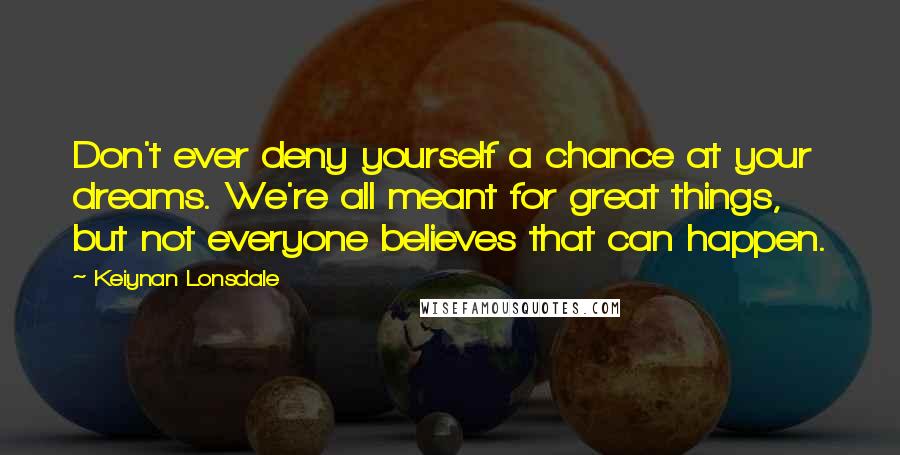 Keiynan Lonsdale quotes: Don't ever deny yourself a chance at your dreams. We're all meant for great things, but not everyone believes that can happen.