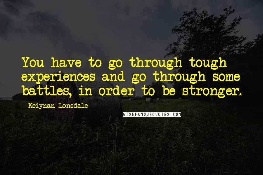 Keiynan Lonsdale quotes: You have to go through tough experiences and go through some battles, in order to be stronger.