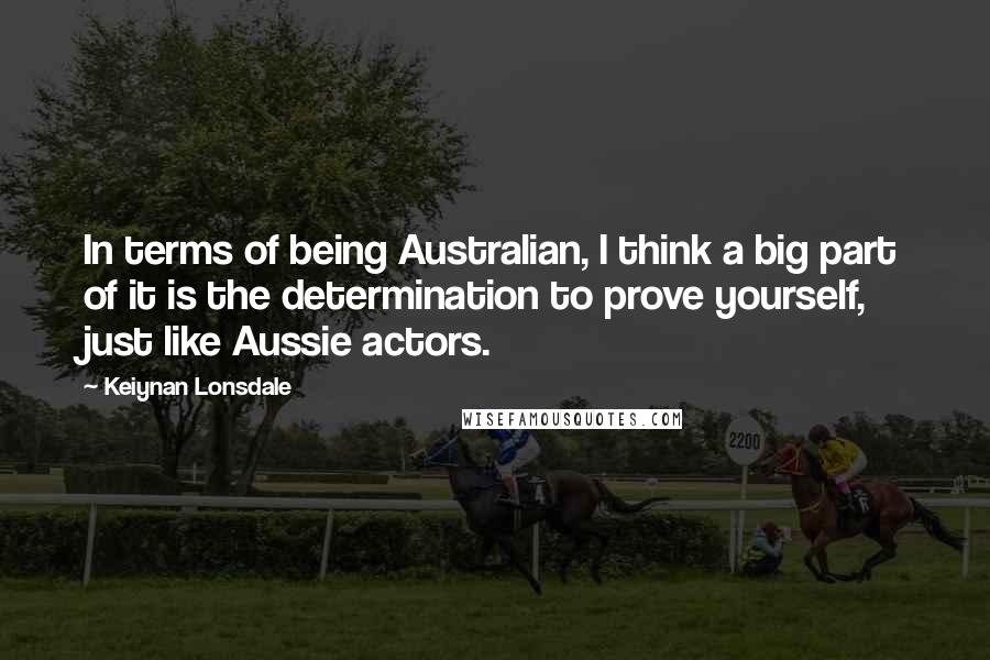 Keiynan Lonsdale quotes: In terms of being Australian, I think a big part of it is the determination to prove yourself, just like Aussie actors.