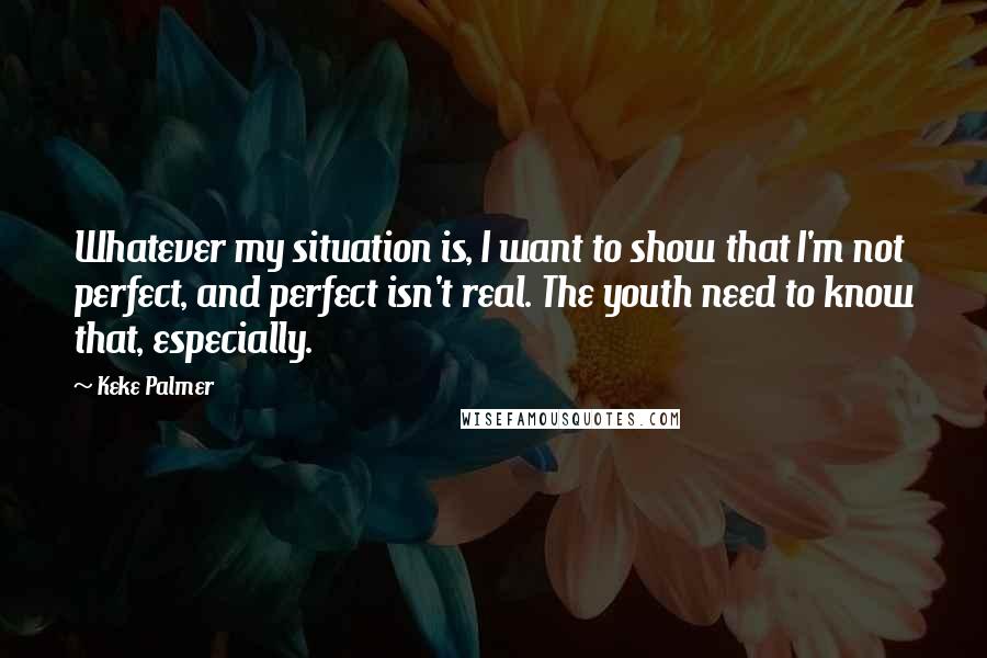 Keke Palmer quotes: Whatever my situation is, I want to show that I'm not perfect, and perfect isn't real. The youth need to know that, especially.