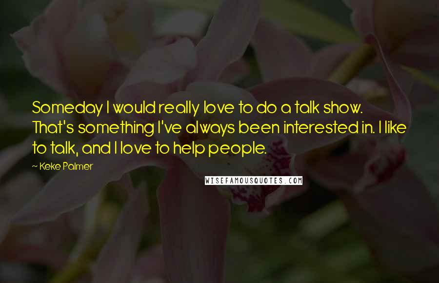 Keke Palmer quotes: Someday I would really love to do a talk show. That's something I've always been interested in. I like to talk, and I love to help people.