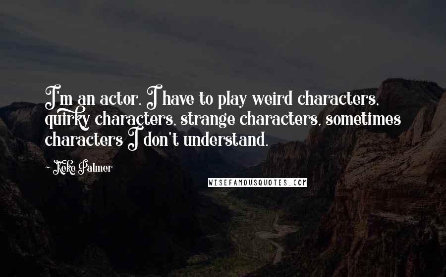 Keke Palmer quotes: I'm an actor. I have to play weird characters, quirky characters, strange characters, sometimes characters I don't understand.