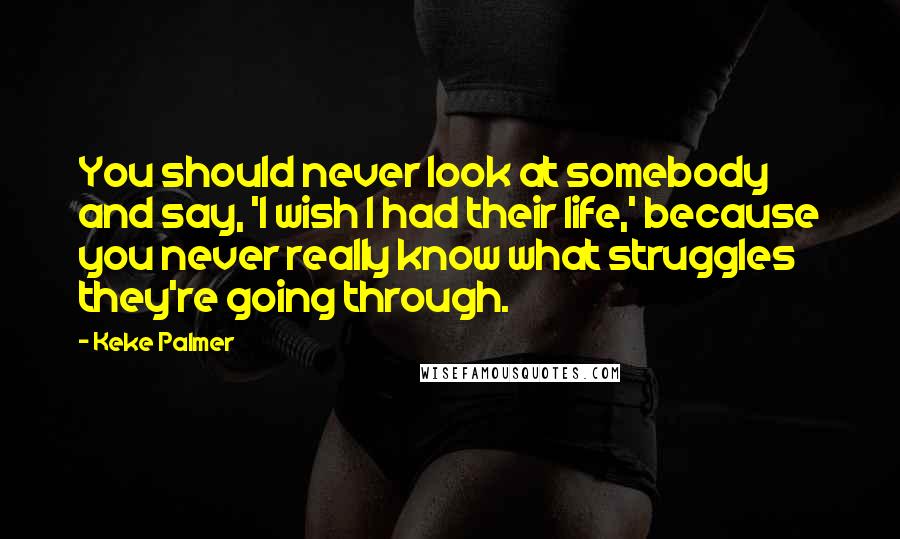 Keke Palmer quotes: You should never look at somebody and say, 'I wish I had their life,' because you never really know what struggles they're going through.