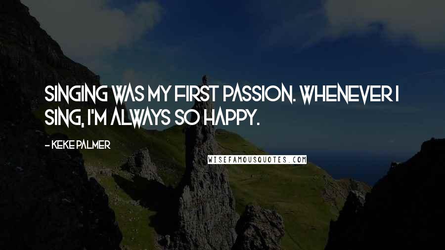 Keke Palmer quotes: Singing was my first passion. Whenever I sing, I'm always so happy.