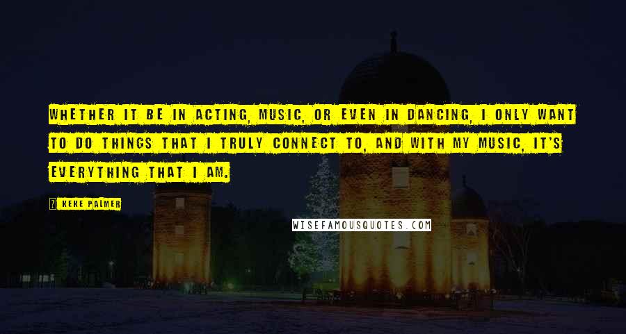 Keke Palmer quotes: Whether it be in acting, music, or even in dancing, I only want to do things that I truly connect to, and with my music, it's everything that I am.