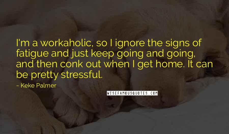 Keke Palmer quotes: I'm a workaholic, so I ignore the signs of fatigue and just keep going and going, and then conk out when I get home. It can be pretty stressful.