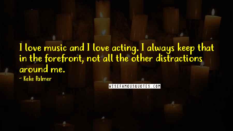 Keke Palmer quotes: I love music and I love acting. I always keep that in the forefront, not all the other distractions around me.