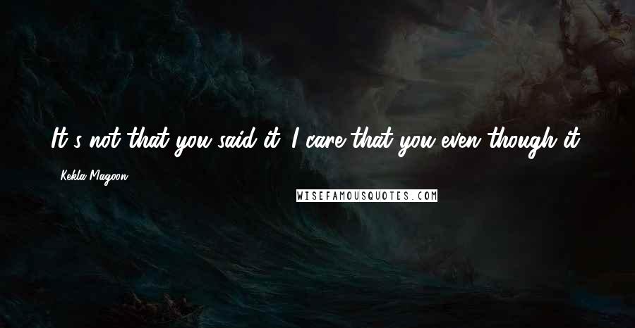 Kekla Magoon quotes: It's not that you said it. I care that you even though it.