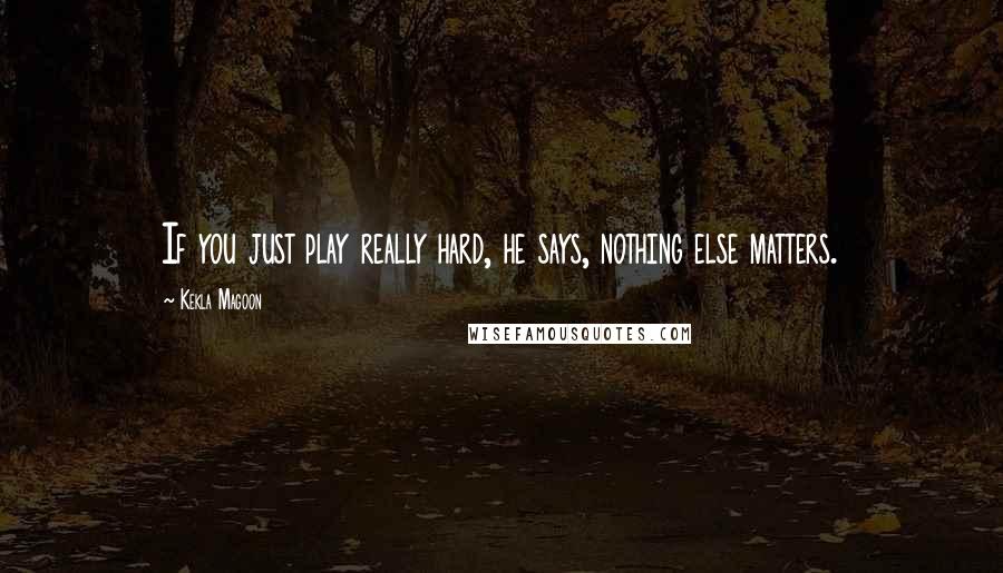 Kekla Magoon quotes: If you just play really hard, he says, nothing else matters.