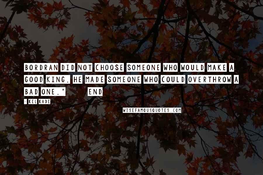 Kel Kade quotes: Bordran did not choose someone who would make a good king. He made someone who could overthrow a bad one." End