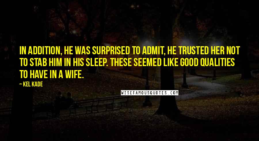 Kel Kade quotes: In addition, he was surprised to admit, he trusted her not to stab him in his sleep. These seemed like good qualities to have in a wife.