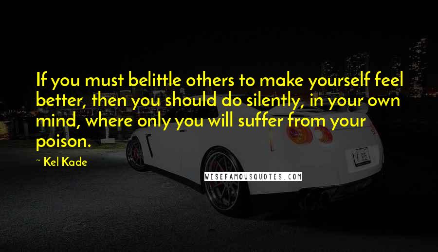 Kel Kade quotes: If you must belittle others to make yourself feel better, then you should do silently, in your own mind, where only you will suffer from your poison.