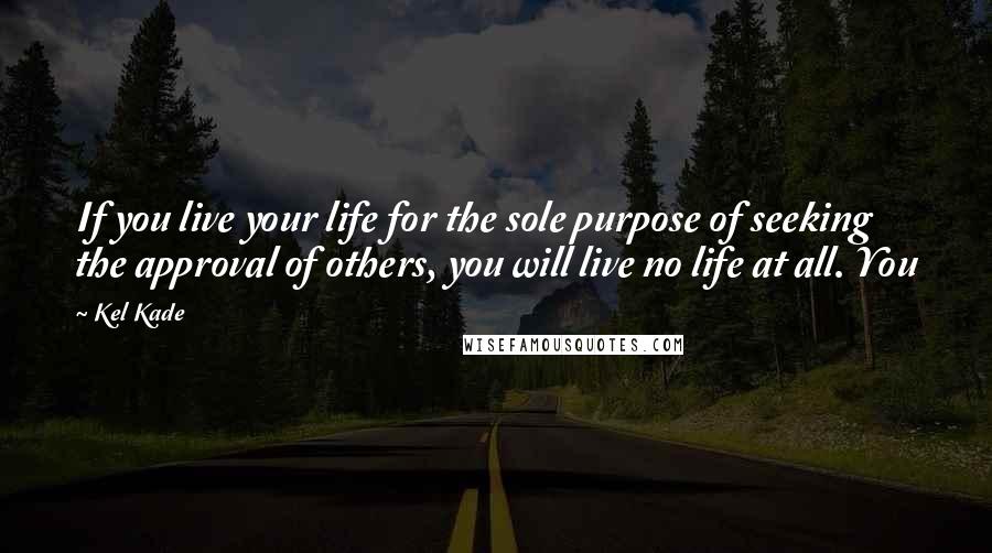 Kel Kade quotes: If you live your life for the sole purpose of seeking the approval of others, you will live no life at all. You