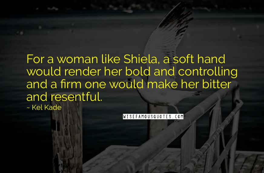 Kel Kade quotes: For a woman like Shiela, a soft hand would render her bold and controlling and a firm one would make her bitter and resentful.