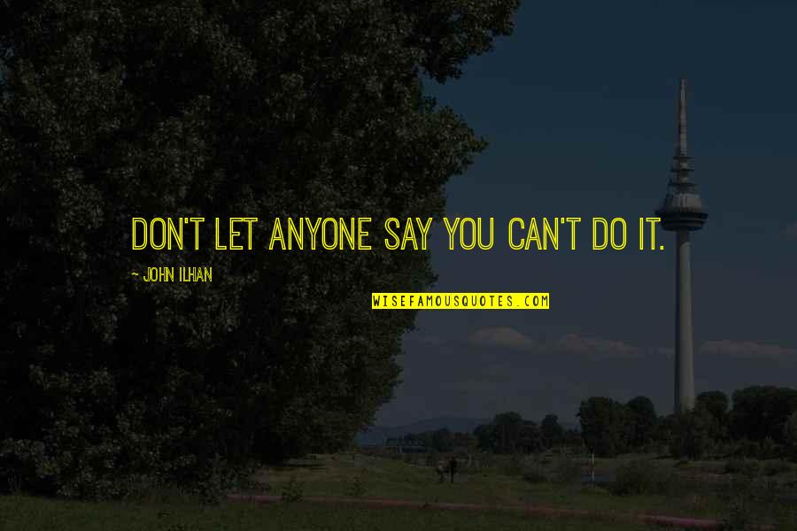 Kelak Boss Quotes By John Ilhan: Don't let anyone say you can't do it. Kelak Boss Quotes By John Ilhan: Don't let anyone say you can't do it.