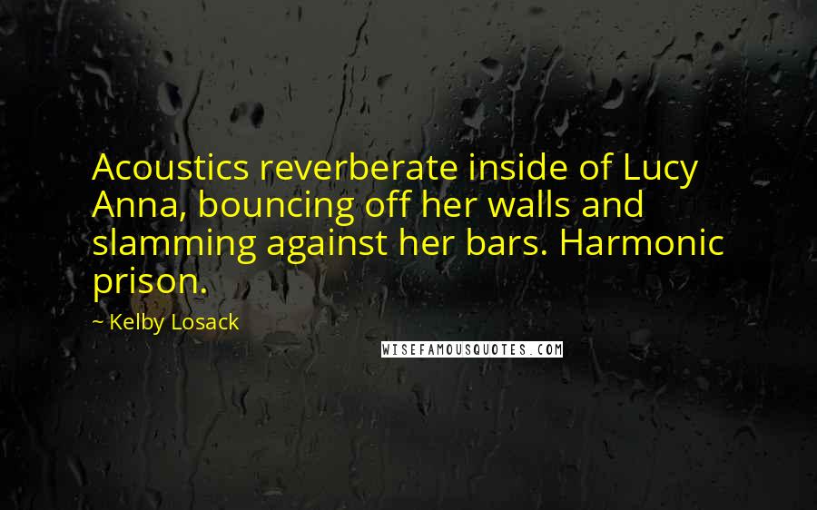 Kelby Losack quotes: Acoustics reverberate inside of Lucy Anna, bouncing off her walls and slamming against her bars. Harmonic prison.