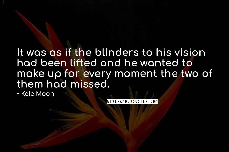 Kele Moon quotes: It was as if the blinders to his vision had been lifted and he wanted to make up for every moment the two of them had missed.
