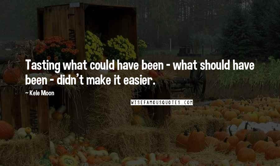 Kele Moon quotes: Tasting what could have been - what should have been - didn't make it easier.