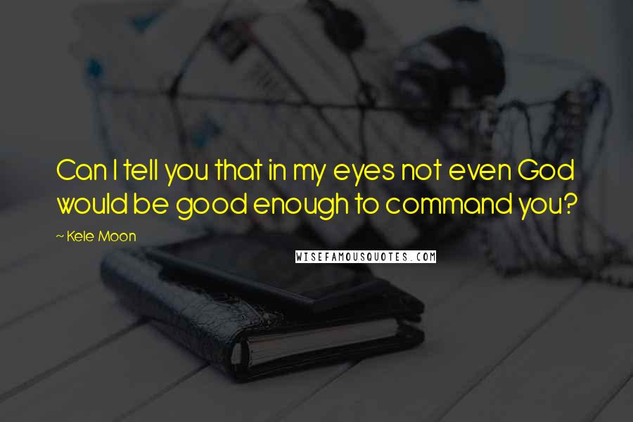 Kele Moon quotes: Can I tell you that in my eyes not even God would be good enough to command you?