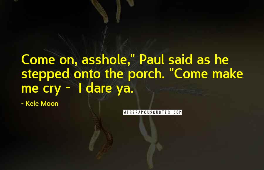 Kele Moon quotes: Come on, asshole," Paul said as he stepped onto the porch. "Come make me cry - I dare ya.