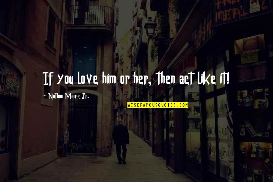 Keleti Gnes Quotes By Nathan Moore Jr.: If you love him or her, then act Keleti Gnes Quotes By Nathan Moore Jr.: If you love him or her, then act