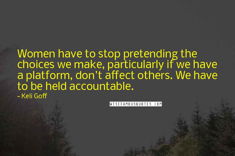 Keli Goff quotes: Women have to stop pretending the choices we make, particularly if we have a platform, don't affect others. We have to be held accountable.