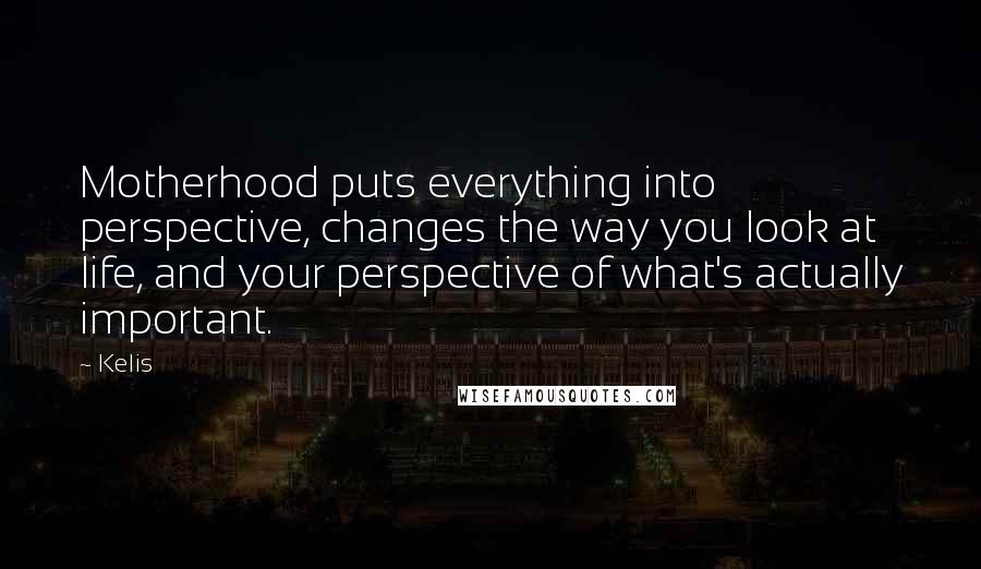 Kelis quotes: Motherhood puts everything into perspective, changes the way you look at life, and your perspective of what's actually important.