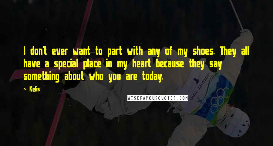 Kelis quotes: I don't ever want to part with any of my shoes. They all have a special place in my heart because they say something about who you are today.