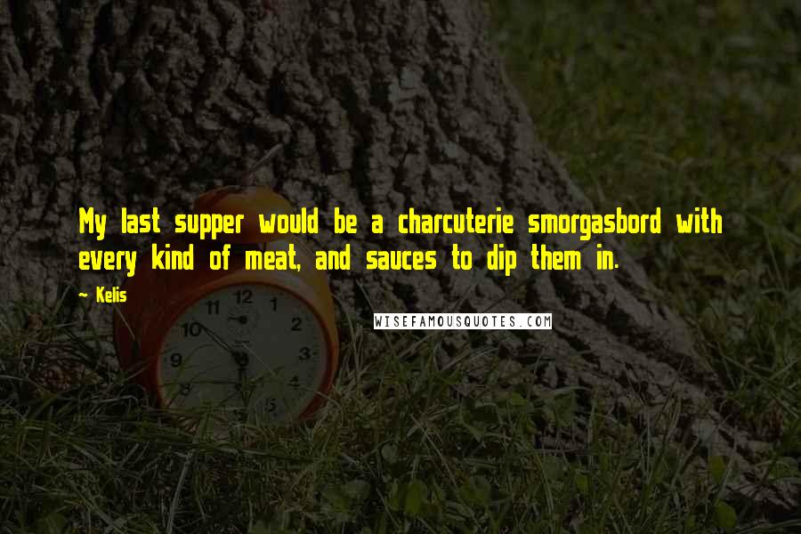 Kelis quotes: My last supper would be a charcuterie smorgasbord with every kind of meat, and sauces to dip them in.