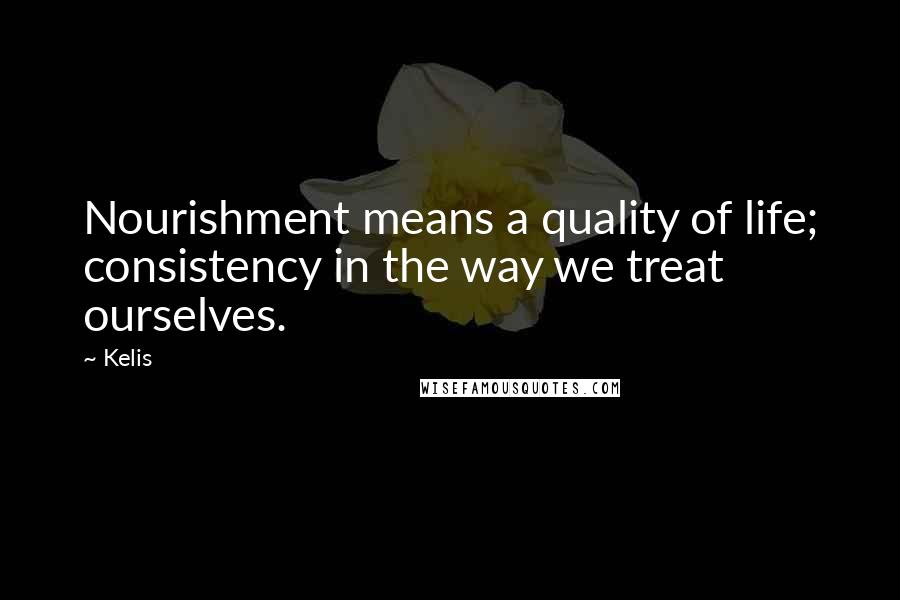 Kelis quotes: Nourishment means a quality of life; consistency in the way we treat ourselves.