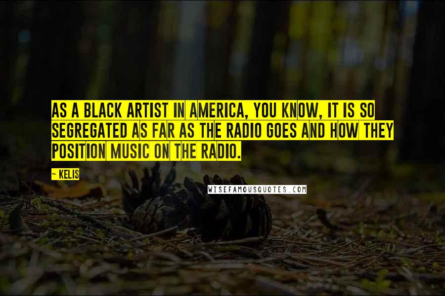 Kelis quotes: As a black artist in America, you know, it is so segregated as far as the radio goes and how they position music on the radio.