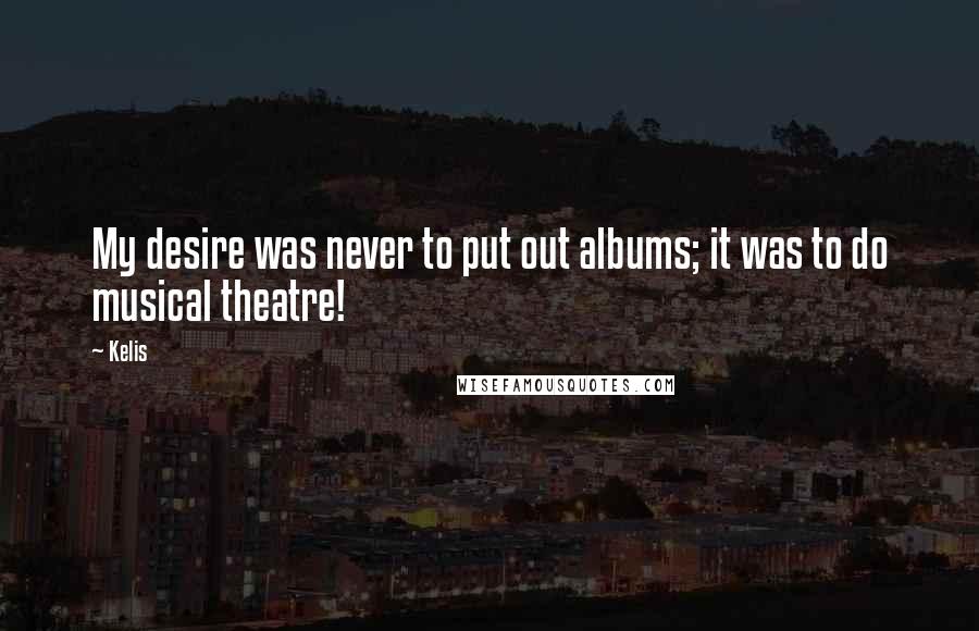 Kelis quotes: My desire was never to put out albums; it was to do musical theatre!