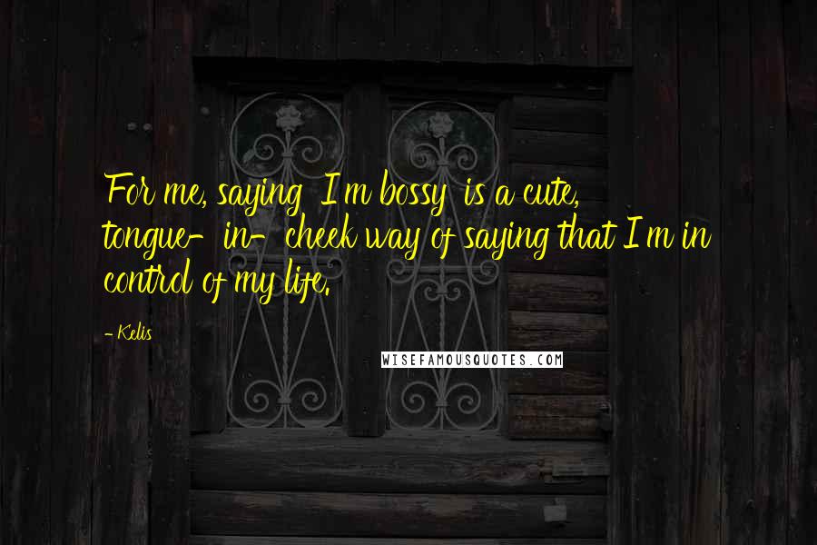 Kelis quotes: For me, saying 'I'm bossy' is a cute, tongue-in-cheek way of saying that I'm in control of my life.