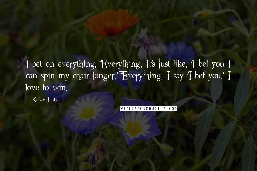 Kellan Lutz quotes: I bet on everything. Everything. It's just like, 'I bet you I can spin my chair longer.' Everything, I say 'I bet you.' I love to win.