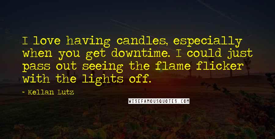 Kellan Lutz quotes: I love having candles, especially when you get downtime. I could just pass out seeing the flame flicker with the lights off.