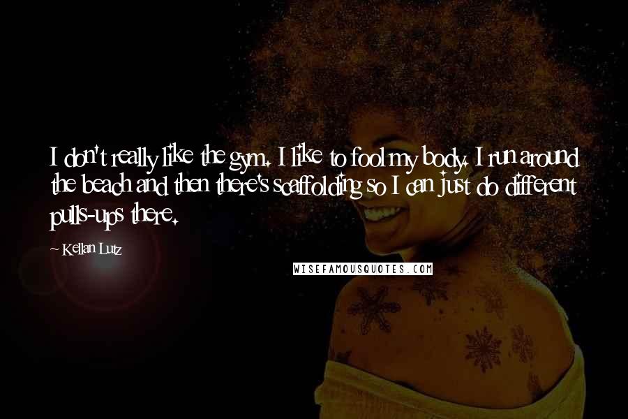 Kellan Lutz quotes: I don't really like the gym. I like to fool my body. I run around the beach and then there's scaffolding so I can just do different pulls-ups there.