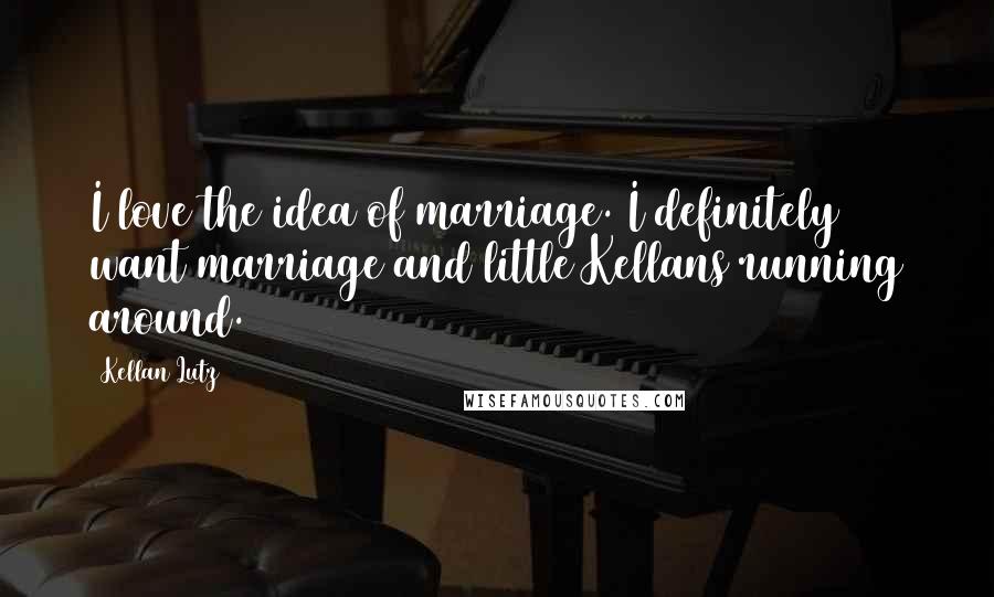 Kellan Lutz quotes: I love the idea of marriage. I definitely want marriage and little Kellans running around.