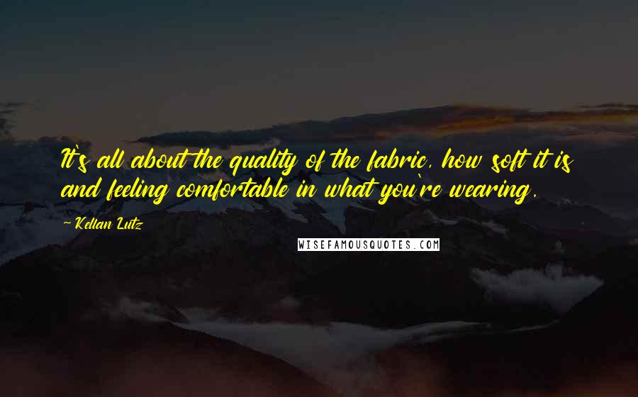 Kellan Lutz quotes: It's all about the quality of the fabric, how soft it is and feeling comfortable in what you're wearing.