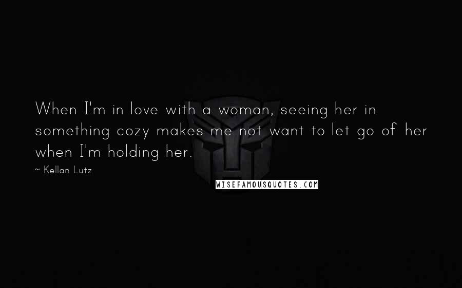 Kellan Lutz quotes: When I'm in love with a woman, seeing her in something cozy makes me not want to let go of her when I'm holding her.