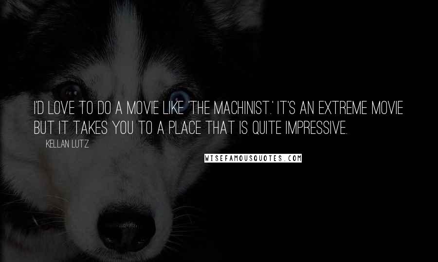 Kellan Lutz quotes: I'd love to do a movie like 'The Machinist.' It's an extreme movie but it takes you to a place that is quite impressive.