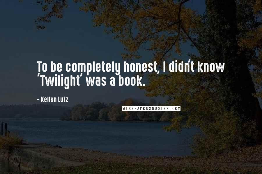Kellan Lutz quotes: To be completely honest, I didn't know 'Twilight' was a book.