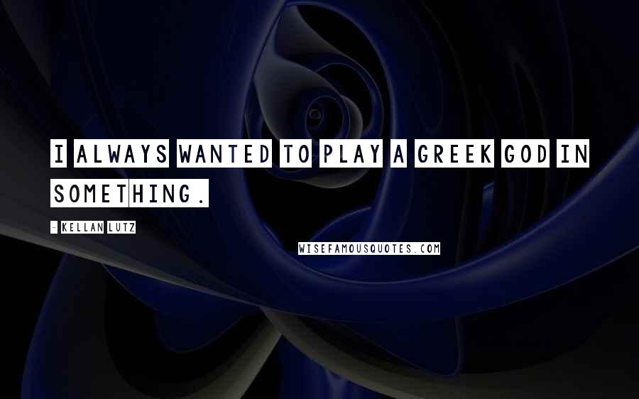 Kellan Lutz quotes: I always wanted to play a Greek god in something.