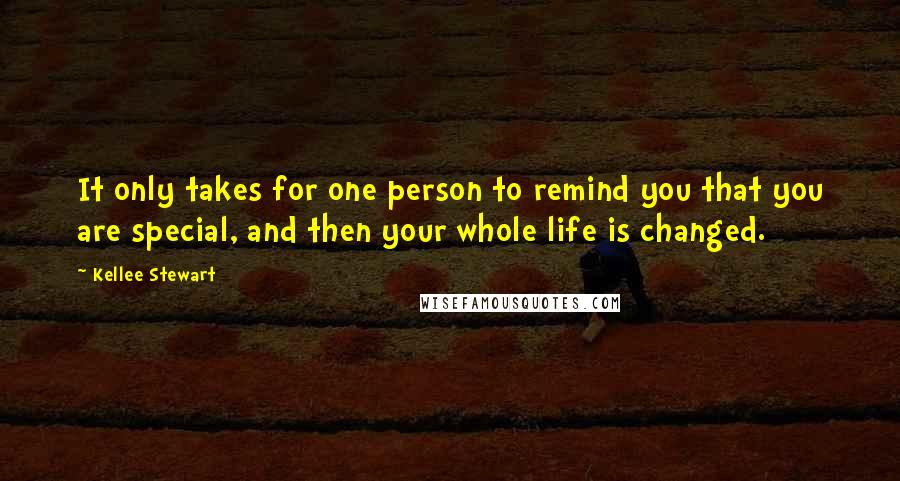 Kellee Stewart quotes: It only takes for one person to remind you that you are special, and then your whole life is changed. Kellee Stewart quotes: It only takes for one person to remind you that you are special, and then your whole life is changed.
